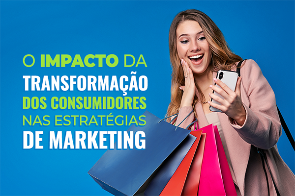 o impacto da transformação dos consumidores nas estratégias de marketing