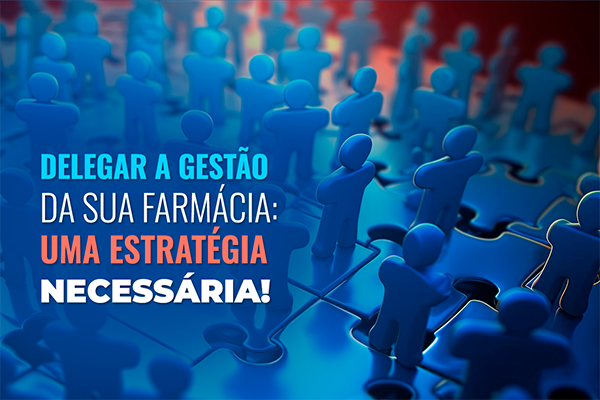 delegar a gestão da sua farmácia: uma estratégia necessária!